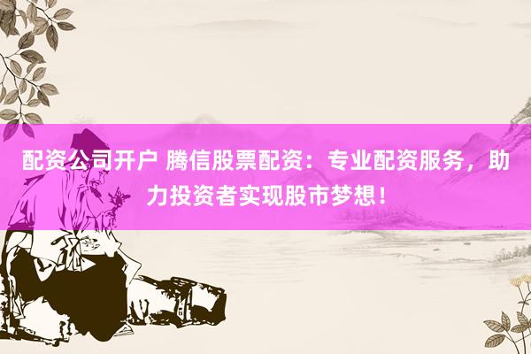 配资公司开户 腾信股票配资：专业配资服务，助力投资者实现股市梦想！