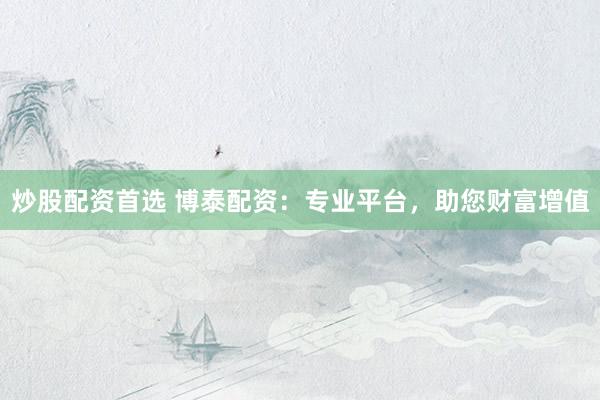炒股配资首选 博泰配资：专业平台，助您财富增值