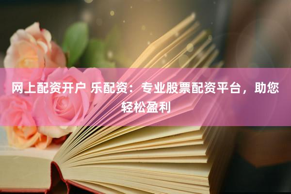 网上配资开户 乐配资：专业股票配资平台，助您轻松盈利