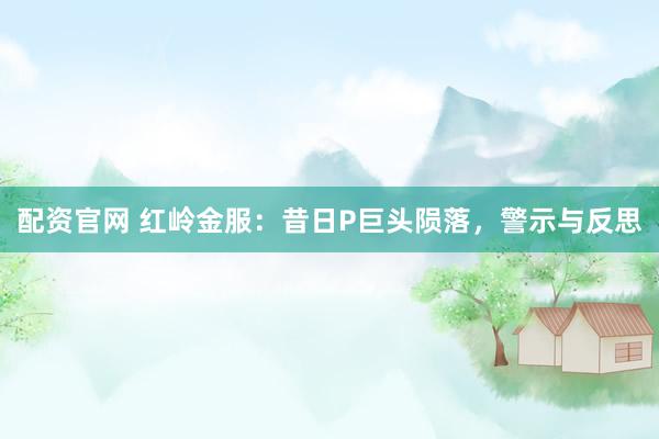 配资官网 红岭金服：昔日P巨头陨落，警示与反思