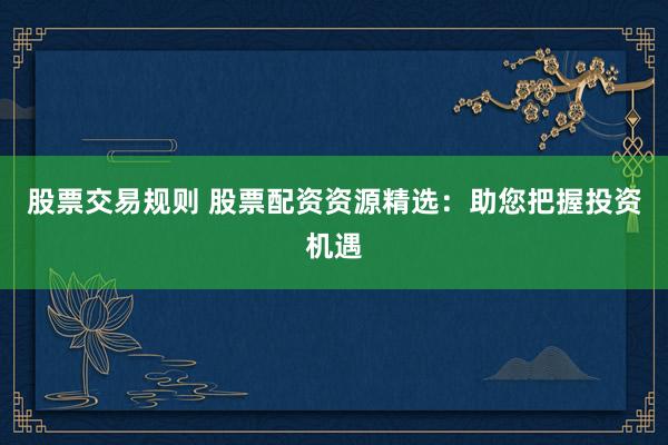股票交易规则 股票配资资源精选：助您把握投资机遇