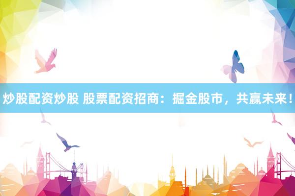 炒股配资炒股 股票配资招商：掘金股市，共赢未来！