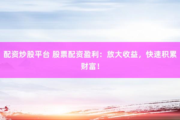 配资炒股平台 股票配资盈利：放大收益，快速积累财富！
