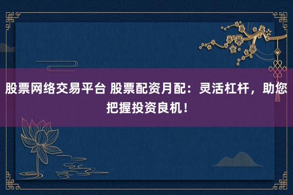 股票网络交易平台 股票配资月配：灵活杠杆，助您把握投资良机！