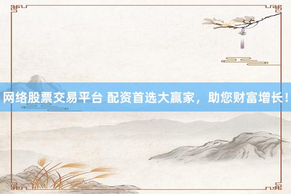 网络股票交易平台 配资首选大赢家，助您财富增长！
