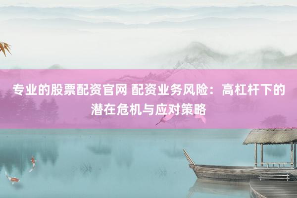 专业的股票配资官网 配资业务风险：高杠杆下的潜在危机与应对策略