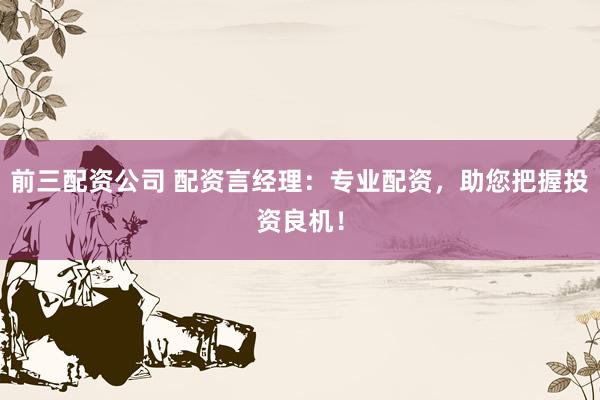 前三配资公司 配资言经理：专业配资，助您把握投资良机！
