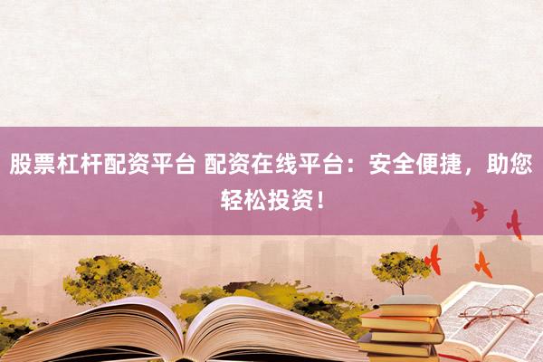 股票杠杆配资平台 配资在线平台：安全便捷，助您轻松投资！