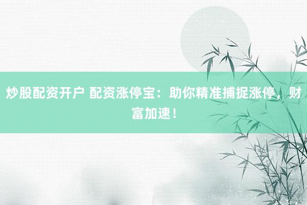 炒股配资开户 配资涨停宝：助你精准捕捉涨停，财富加速！