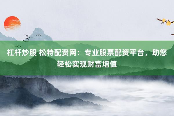 杠杆炒股 松特配资网：专业股票配资平台，助您轻松实现财富增值