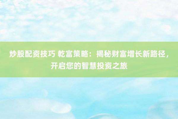 炒股配资技巧 乾富策略：揭秘财富增长新路径，开启您的智慧投资之旅