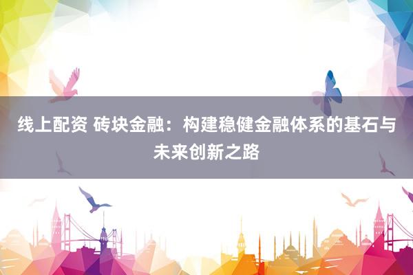 线上配资 砖块金融：构建稳健金融体系的基石与未来创新之路