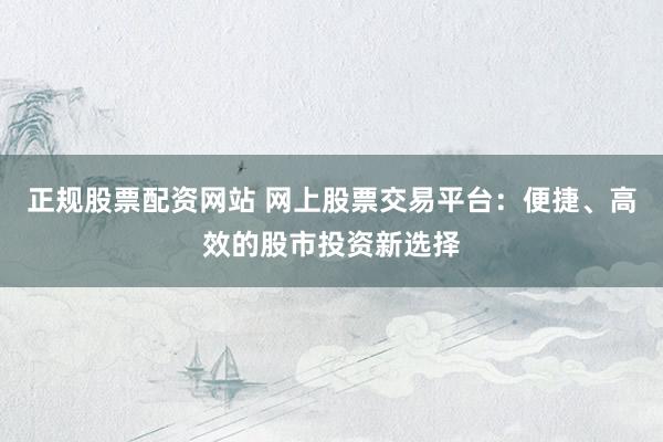 正规股票配资网站 网上股票交易平台：便捷、高效的股市投资新选择