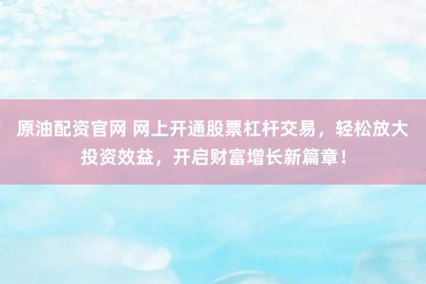 原油配资官网 网上开通股票杠杆交易，轻松放大投资效益，开启财富增长新篇章！