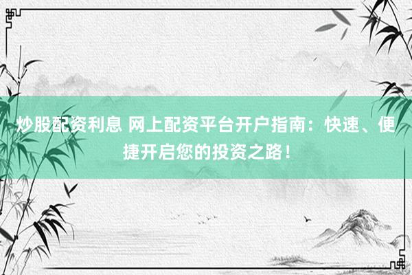 炒股配资利息 网上配资平台开户指南：快速、便捷开启您的投资之路！