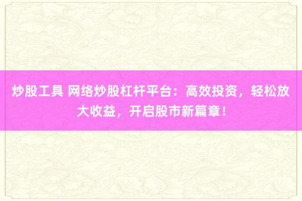 炒股工具 网络炒股杠杆平台：高效投资，轻松放大收益，开启股市新篇章！