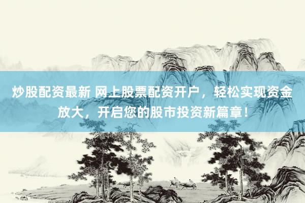 炒股配资最新 网上股票配资开户，轻松实现资金放大，开启您的股市投资新篇章！