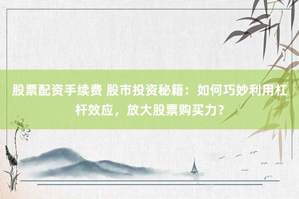 股票配资手续费 股市投资秘籍：如何巧妙利用杠杆效应，放大股票购买力？