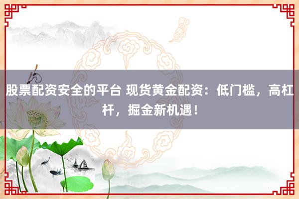 股票配资安全的平台 现货黄金配资：低门槛，高杠杆，掘金新机遇！