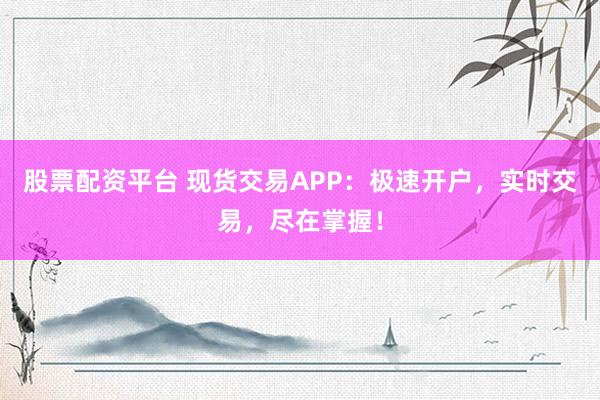 股票配资平台 现货交易APP：极速开户，实时交易，尽在掌握！