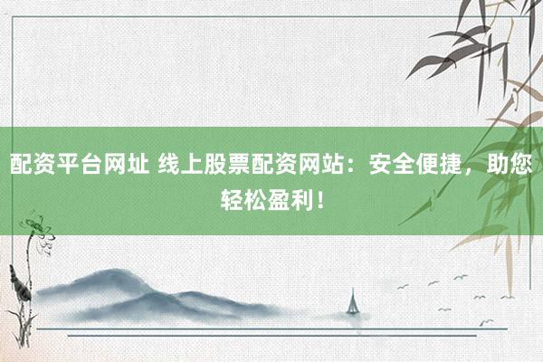 配资平台网址 线上股票配资网站：安全便捷，助您轻松盈利！