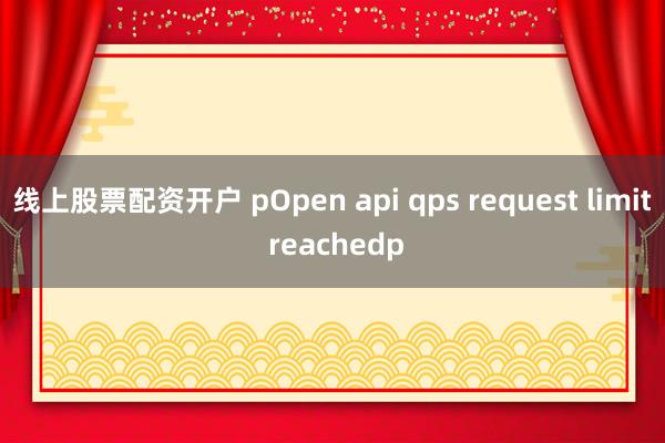线上股票配资开户 pOpen api qps request limit reachedp