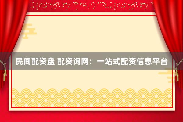 民间配资盘 配资询网：一站式配资信息平台