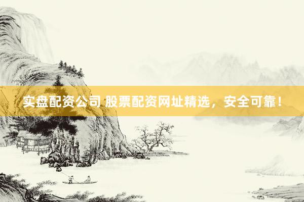 实盘配资公司 股票配资网址精选，安全可靠！