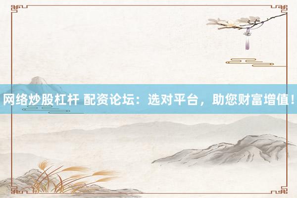 网络炒股杠杆 配资论坛：选对平台，助您财富增值！