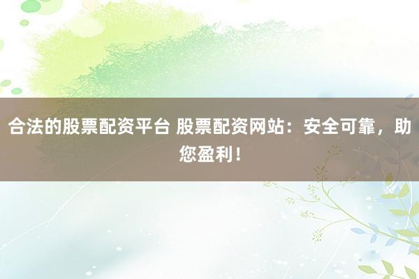 合法的股票配资平台 股票配资网站：安全可靠，助您盈利！