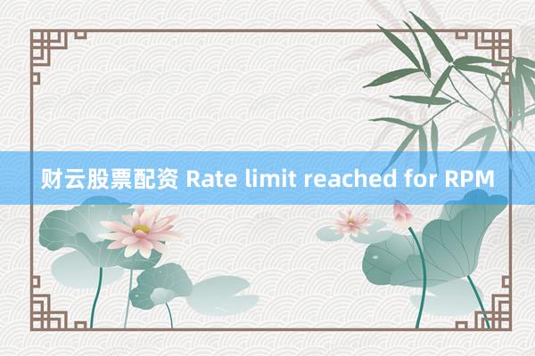 财云股票配资 Rate limit reached for RPM