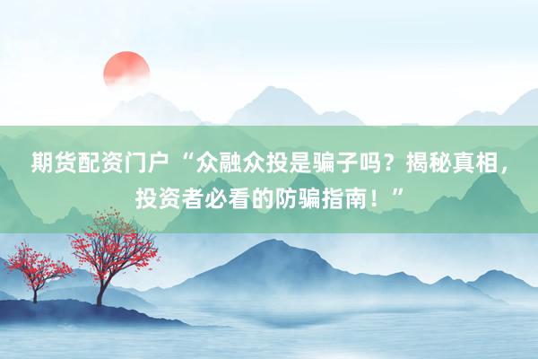 期货配资门户 “众融众投是骗子吗？揭秘真相，投资者必看的防骗指南！”