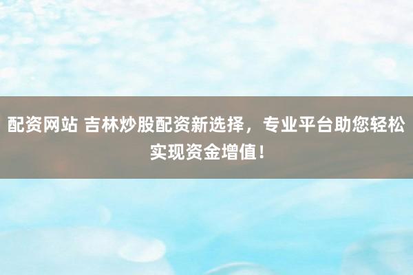 配资网站 吉林炒股配资新选择，专业平台助您轻松实现资金增值！