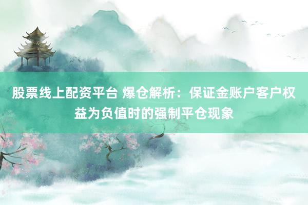 股票线上配资平台 爆仓解析：保证金账户客户权益为负值时的强制平仓现象