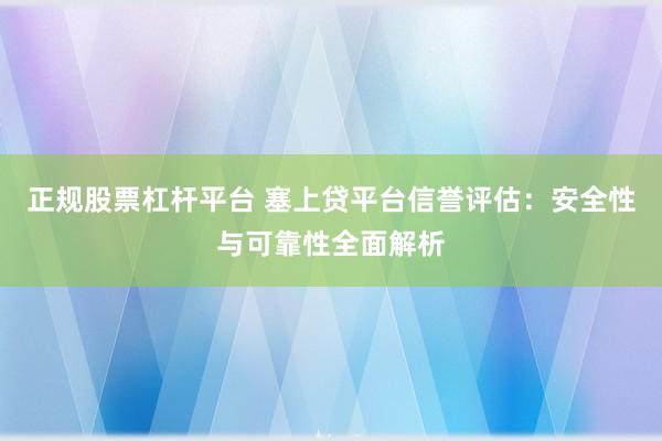 正规股票杠杆平台 塞上贷平台信誉评估：安全性与可靠性全面解析
