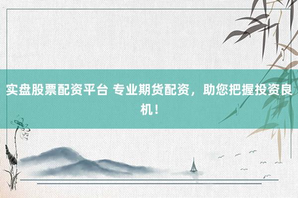 实盘股票配资平台 专业期货配资，助您把握投资良机！