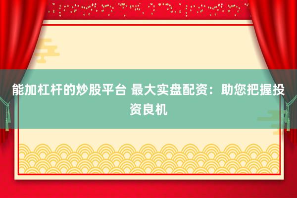 能加杠杆的炒股平台 最大实盘配资：助您把握投资良机