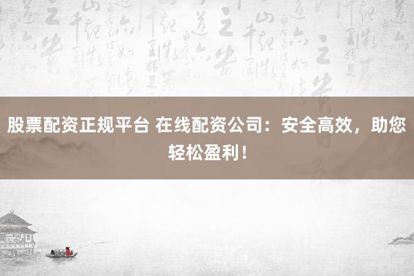 股票配资正规平台 在线配资公司：安全高效，助您轻松盈利！
