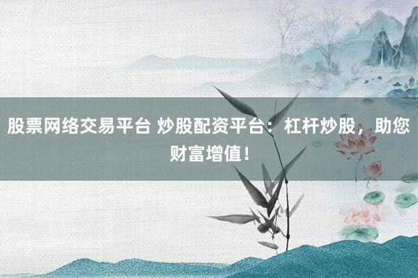 股票网络交易平台 炒股配资平台：杠杆炒股，助您财富增值！