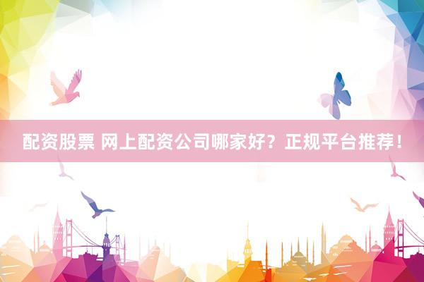 配资股票 网上配资公司哪家好？正规平台推荐！