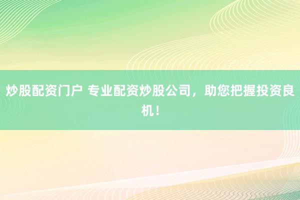 炒股配资门户 专业配资炒股公司，助您把握投资良机！