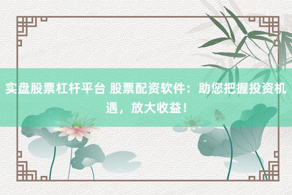 实盘股票杠杆平台 股票配资软件：助您把握投资机遇，放大收益！