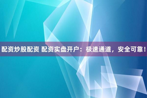 配资炒股配资 配资实盘开户：极速通道，安全可靠！