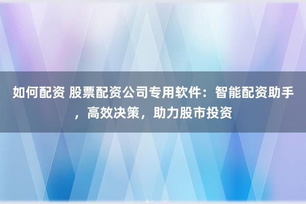 如何配资 股票配资公司专用软件：智能配资助手，高效决策，助力股市投资