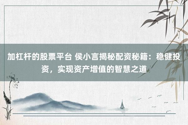 加杠杆的股票平台 侯小言揭秘配资秘籍：稳健投资，实现资产增值的智慧之道