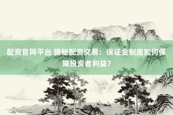 配资官网平台 揭秘配资交易：保证金制度如何保障投资者利益？