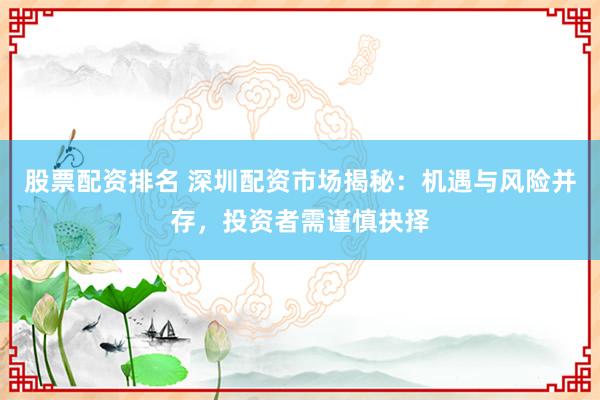 股票配资排名 深圳配资市场揭秘：机遇与风险并存，投资者需谨慎抉择
