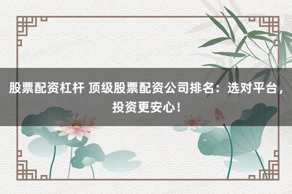 股票配资杠杆 顶级股票配资公司排名：选对平台，投资更安心！