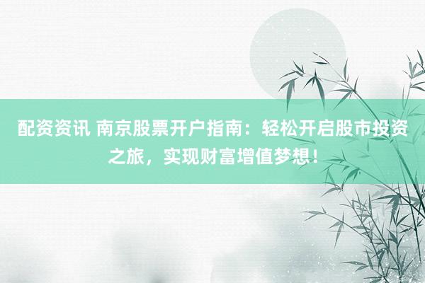 配资资讯 南京股票开户指南：轻松开启股市投资之旅，实现财富增值梦想！