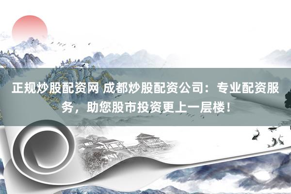 正规炒股配资网 成都炒股配资公司：专业配资服务，助您股市投资更上一层楼！